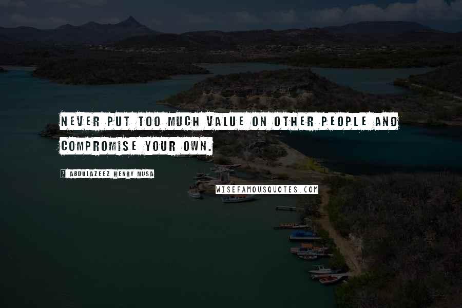 Abdulazeez Henry Musa Quotes: Never put too much value on other people and compromise your own.