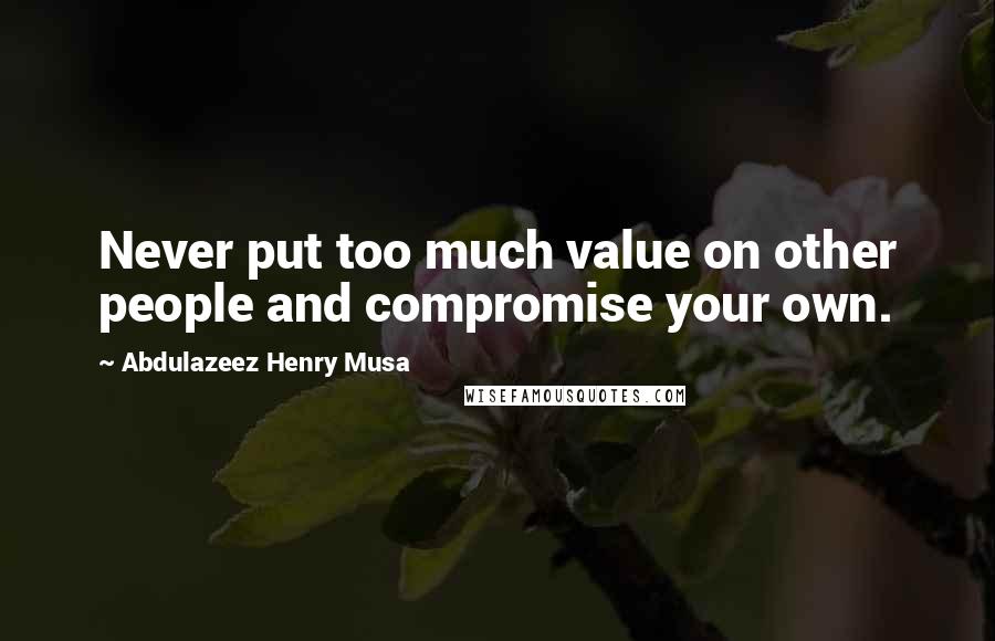 Abdulazeez Henry Musa Quotes: Never put too much value on other people and compromise your own.