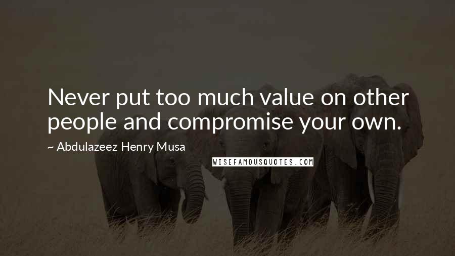 Abdulazeez Henry Musa Quotes: Never put too much value on other people and compromise your own.