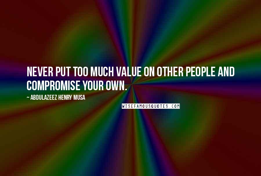 Abdulazeez Henry Musa Quotes: Never put too much value on other people and compromise your own.