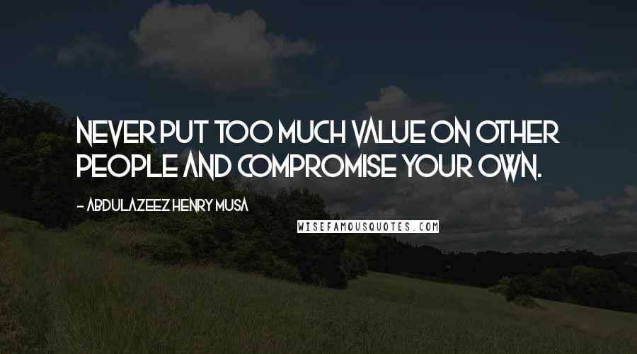 Abdulazeez Henry Musa Quotes: Never put too much value on other people and compromise your own.