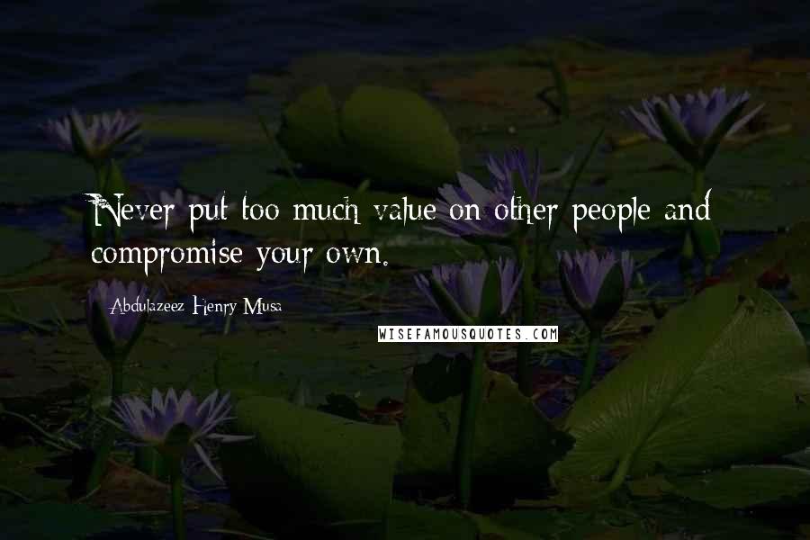 Abdulazeez Henry Musa Quotes: Never put too much value on other people and compromise your own.