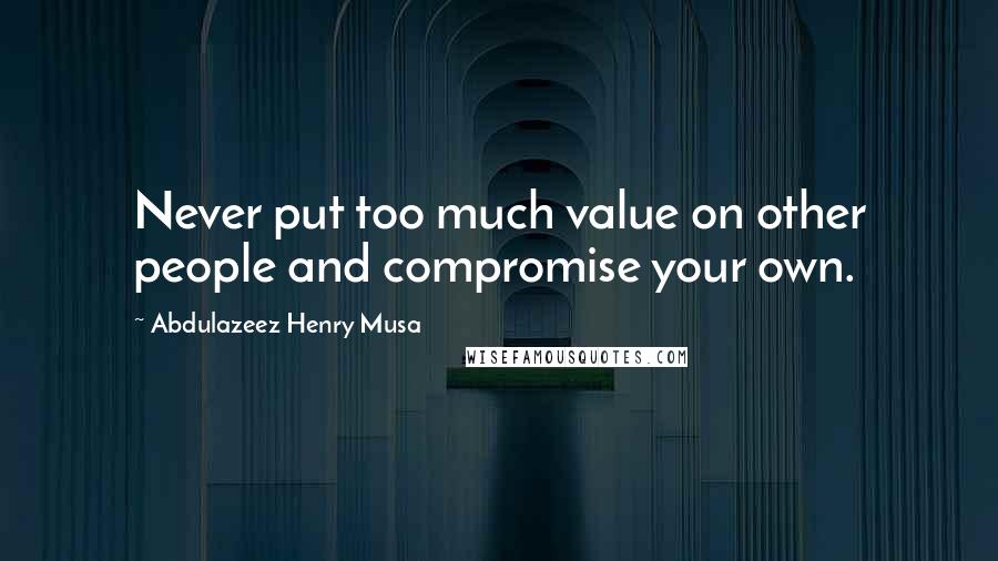 Abdulazeez Henry Musa Quotes: Never put too much value on other people and compromise your own.