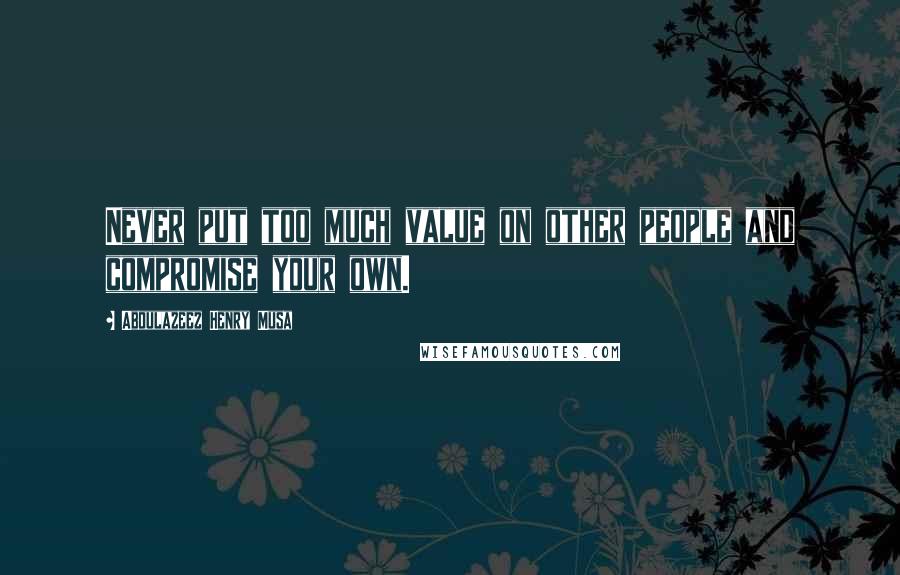 Abdulazeez Henry Musa Quotes: Never put too much value on other people and compromise your own.