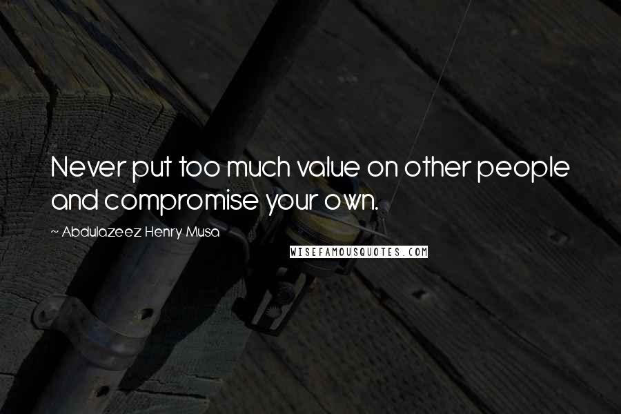 Abdulazeez Henry Musa Quotes: Never put too much value on other people and compromise your own.
