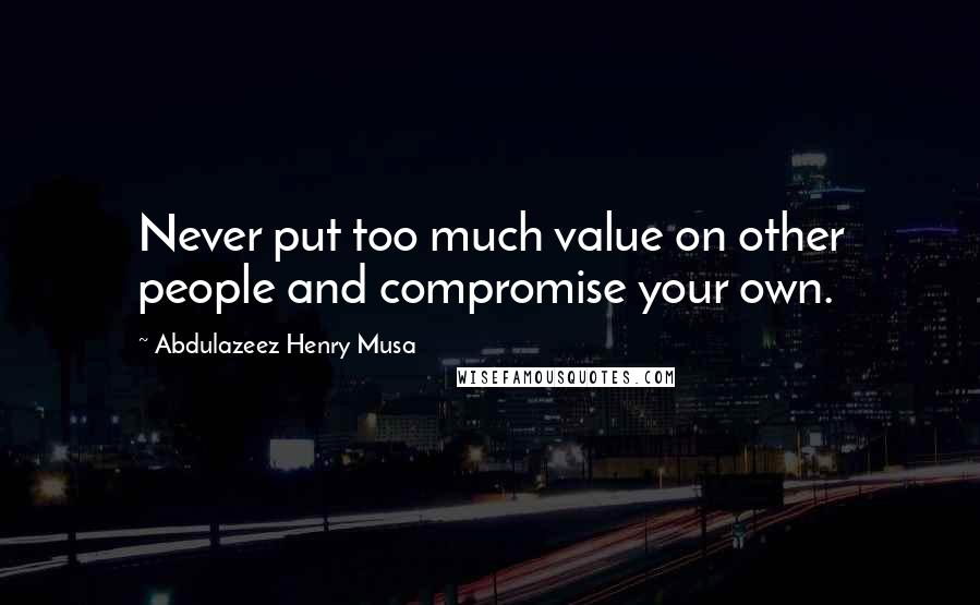 Abdulazeez Henry Musa Quotes: Never put too much value on other people and compromise your own.