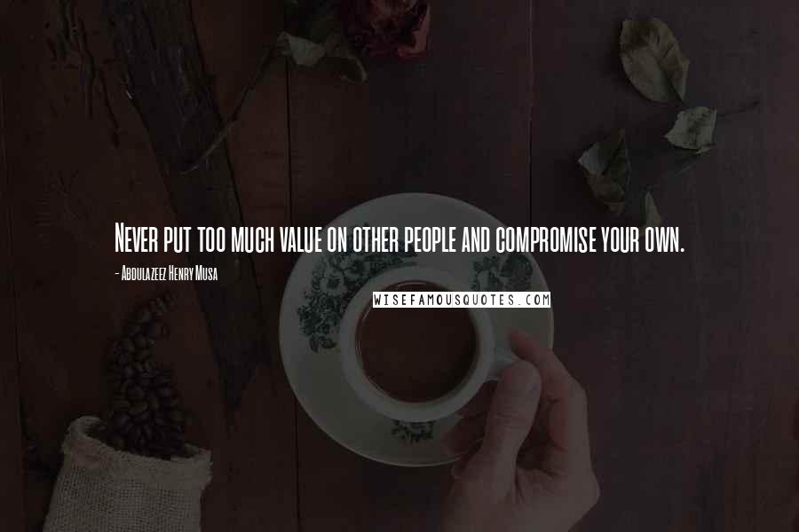 Abdulazeez Henry Musa Quotes: Never put too much value on other people and compromise your own.