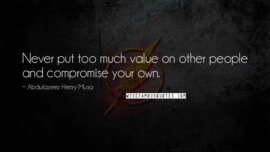 Abdulazeez Henry Musa Quotes: Never put too much value on other people and compromise your own.