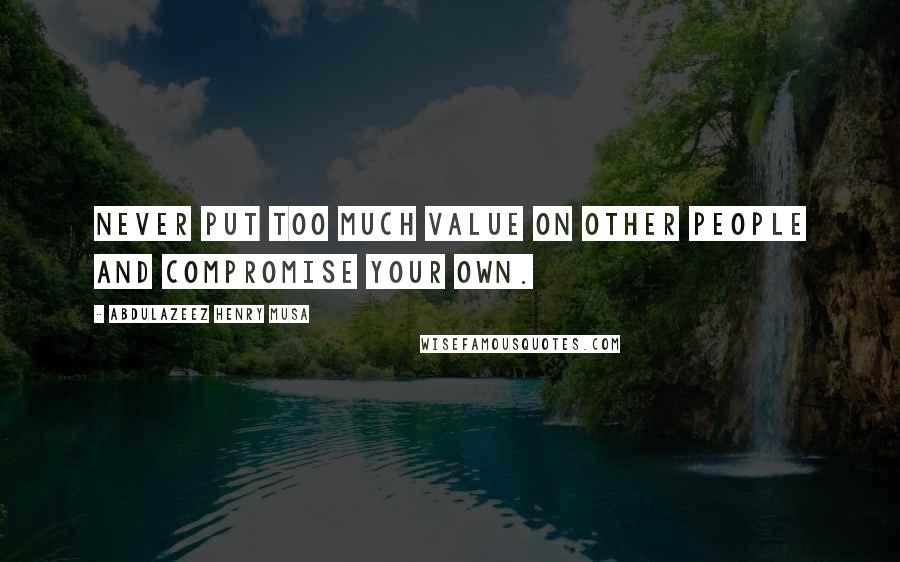 Abdulazeez Henry Musa Quotes: Never put too much value on other people and compromise your own.