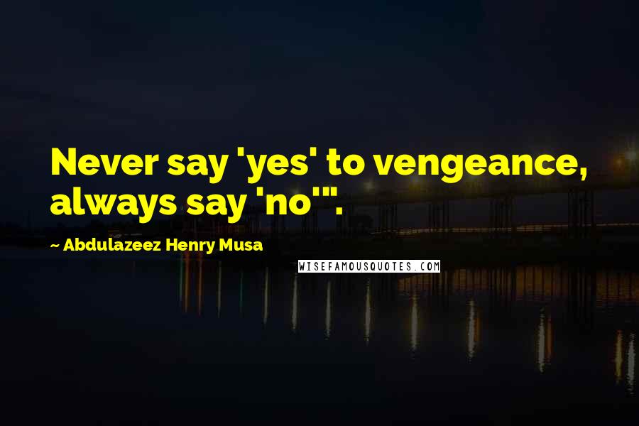 Abdulazeez Henry Musa Quotes: Never say 'yes' to vengeance, always say 'no'".