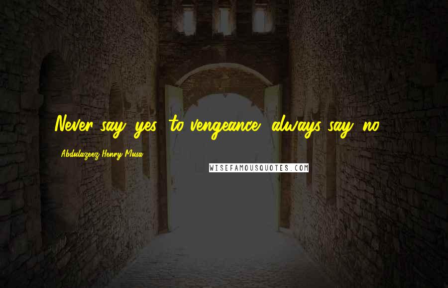Abdulazeez Henry Musa Quotes: Never say 'yes' to vengeance, always say 'no'".