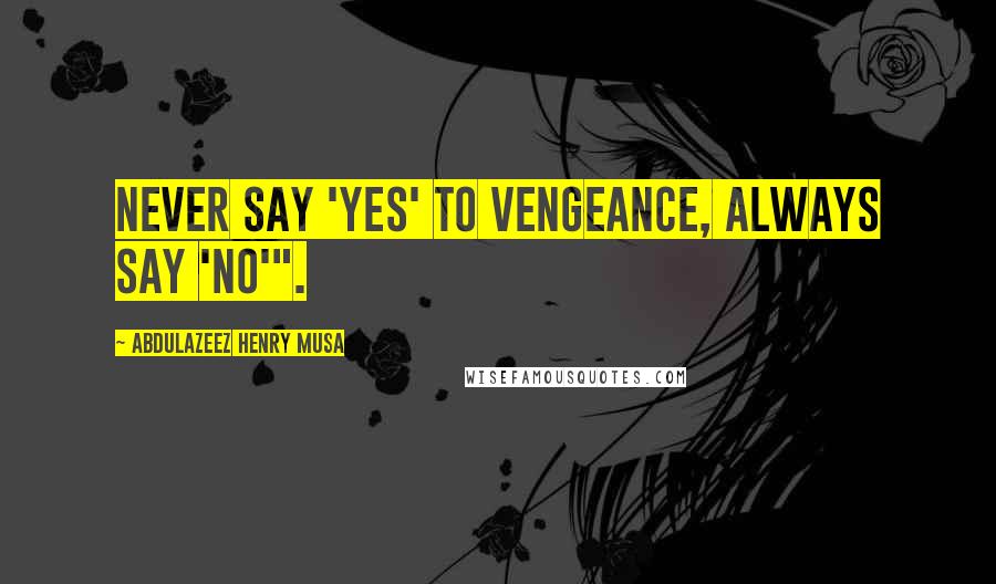 Abdulazeez Henry Musa Quotes: Never say 'yes' to vengeance, always say 'no'".