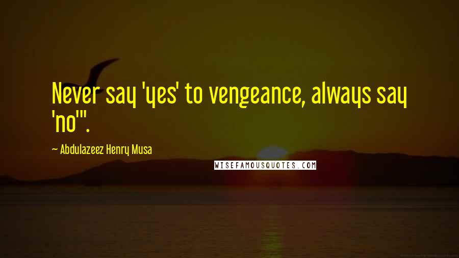 Abdulazeez Henry Musa Quotes: Never say 'yes' to vengeance, always say 'no'".