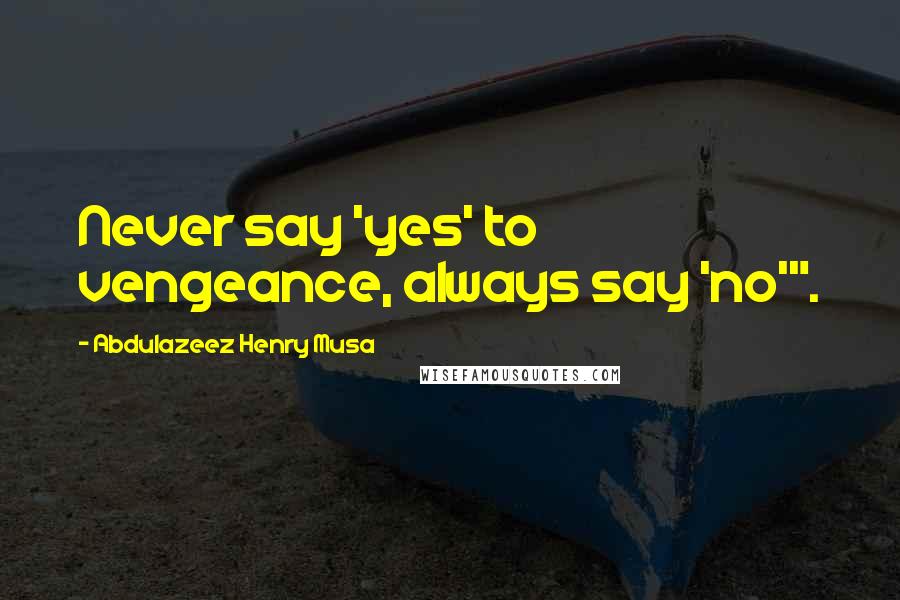 Abdulazeez Henry Musa Quotes: Never say 'yes' to vengeance, always say 'no'".