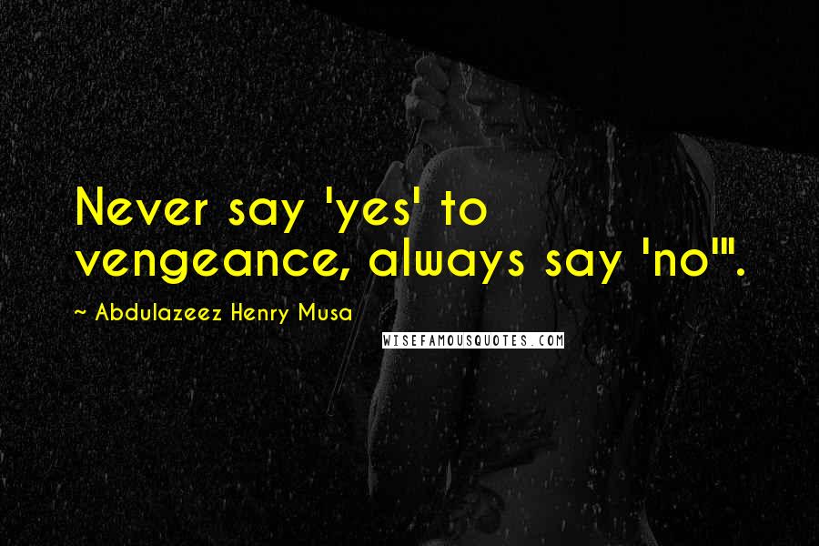 Abdulazeez Henry Musa Quotes: Never say 'yes' to vengeance, always say 'no'".