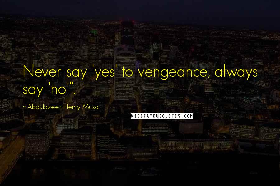 Abdulazeez Henry Musa Quotes: Never say 'yes' to vengeance, always say 'no'".