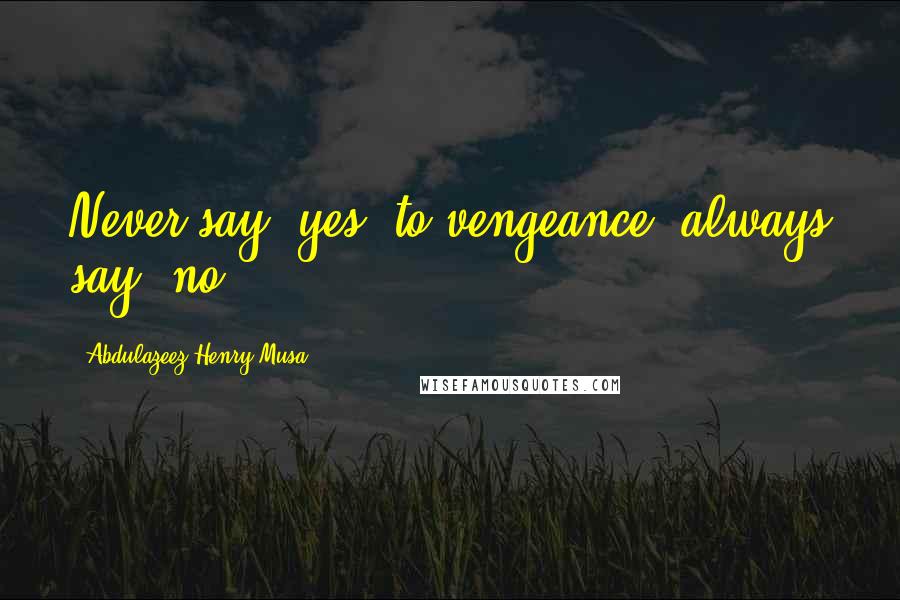 Abdulazeez Henry Musa Quotes: Never say 'yes' to vengeance, always say 'no'".