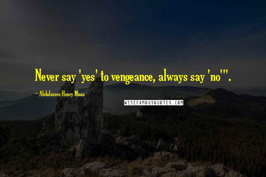 Abdulazeez Henry Musa Quotes: Never say 'yes' to vengeance, always say 'no'".