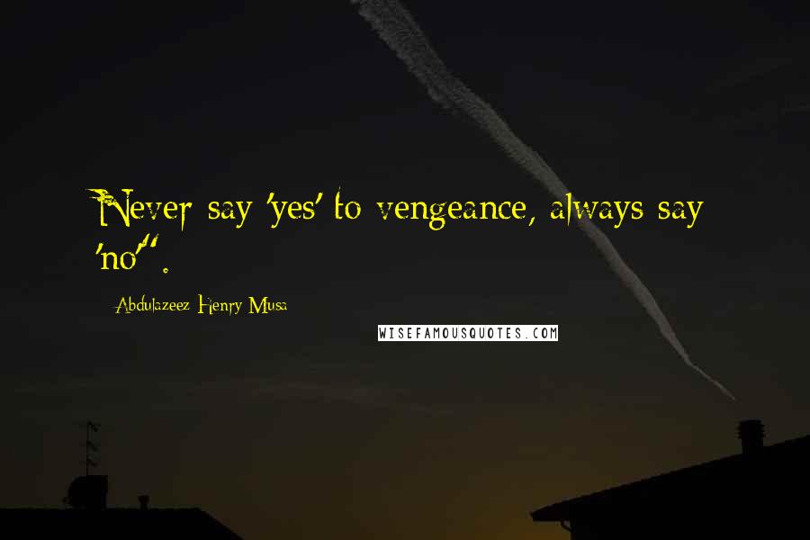 Abdulazeez Henry Musa Quotes: Never say 'yes' to vengeance, always say 'no'".