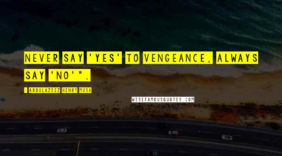 Abdulazeez Henry Musa Quotes: Never say 'yes' to vengeance, always say 'no'".