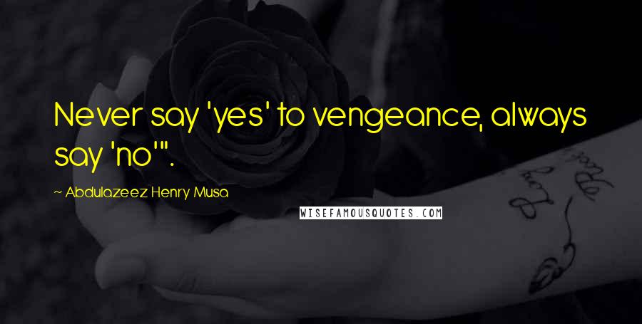 Abdulazeez Henry Musa Quotes: Never say 'yes' to vengeance, always say 'no'".