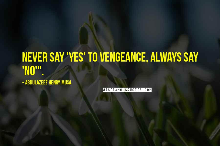 Abdulazeez Henry Musa Quotes: Never say 'yes' to vengeance, always say 'no'".