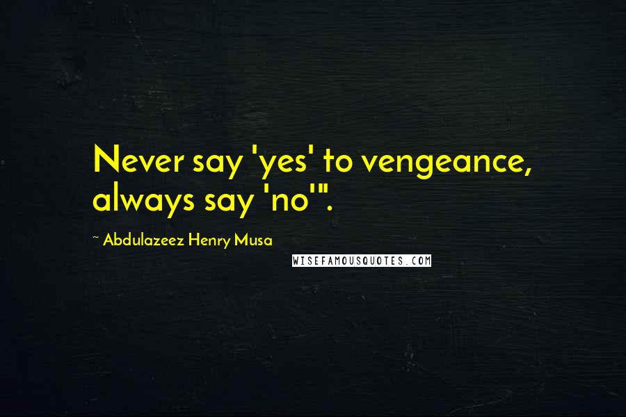 Abdulazeez Henry Musa Quotes: Never say 'yes' to vengeance, always say 'no'".