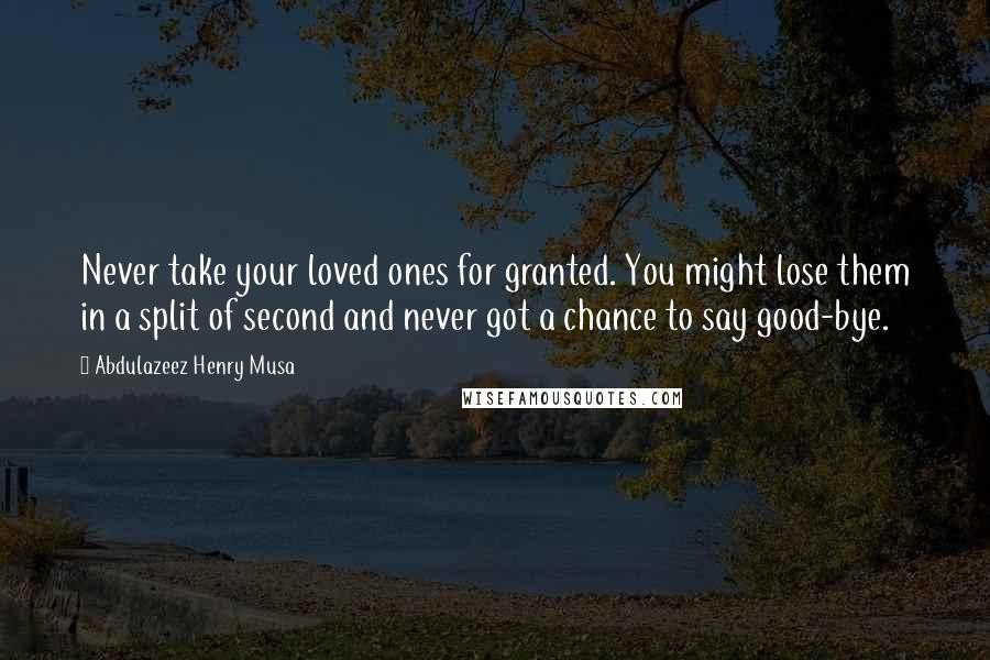 Abdulazeez Henry Musa Quotes: Never take your loved ones for granted. You might lose them in a split of second and never got a chance to say good-bye.