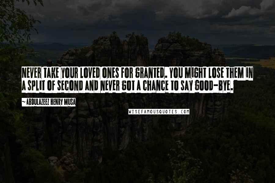 Abdulazeez Henry Musa Quotes: Never take your loved ones for granted. You might lose them in a split of second and never got a chance to say good-bye.