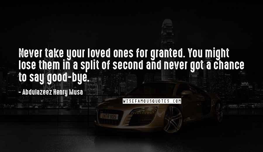 Abdulazeez Henry Musa Quotes: Never take your loved ones for granted. You might lose them in a split of second and never got a chance to say good-bye.