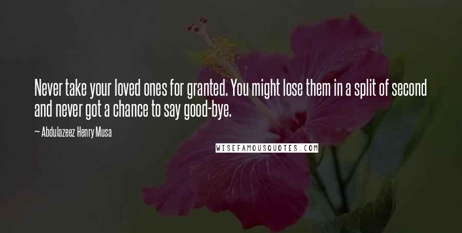 Abdulazeez Henry Musa Quotes: Never take your loved ones for granted. You might lose them in a split of second and never got a chance to say good-bye.