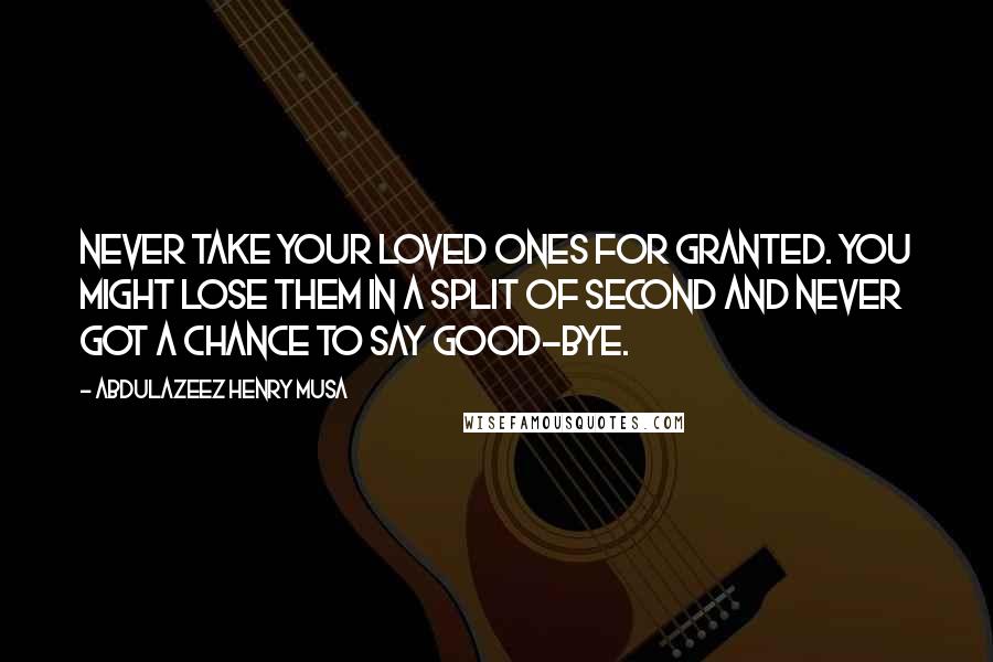 Abdulazeez Henry Musa Quotes: Never take your loved ones for granted. You might lose them in a split of second and never got a chance to say good-bye.