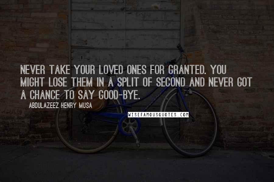 Abdulazeez Henry Musa Quotes: Never take your loved ones for granted. You might lose them in a split of second and never got a chance to say good-bye.