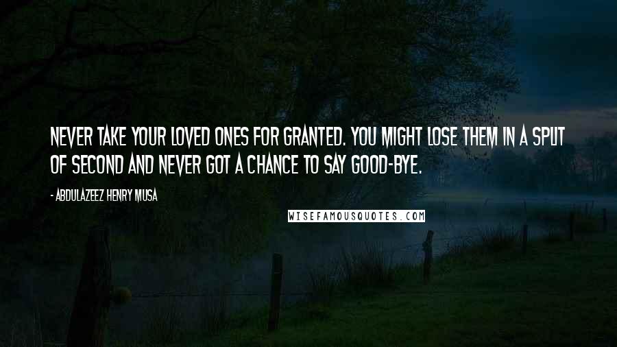 Abdulazeez Henry Musa Quotes: Never take your loved ones for granted. You might lose them in a split of second and never got a chance to say good-bye.