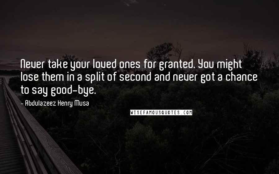 Abdulazeez Henry Musa Quotes: Never take your loved ones for granted. You might lose them in a split of second and never got a chance to say good-bye.