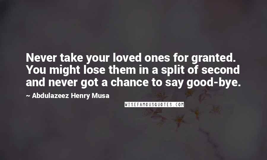 Abdulazeez Henry Musa Quotes: Never take your loved ones for granted. You might lose them in a split of second and never got a chance to say good-bye.