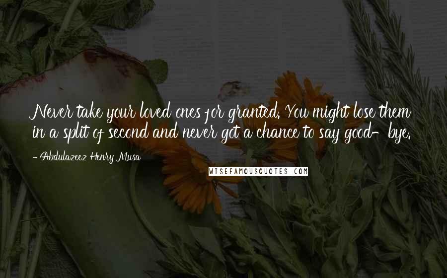 Abdulazeez Henry Musa Quotes: Never take your loved ones for granted. You might lose them in a split of second and never got a chance to say good-bye.