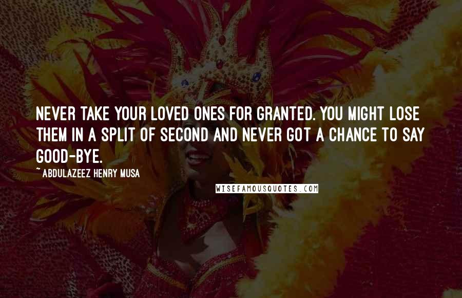 Abdulazeez Henry Musa Quotes: Never take your loved ones for granted. You might lose them in a split of second and never got a chance to say good-bye.