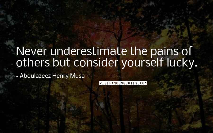 Abdulazeez Henry Musa Quotes: Never underestimate the pains of others but consider yourself lucky.