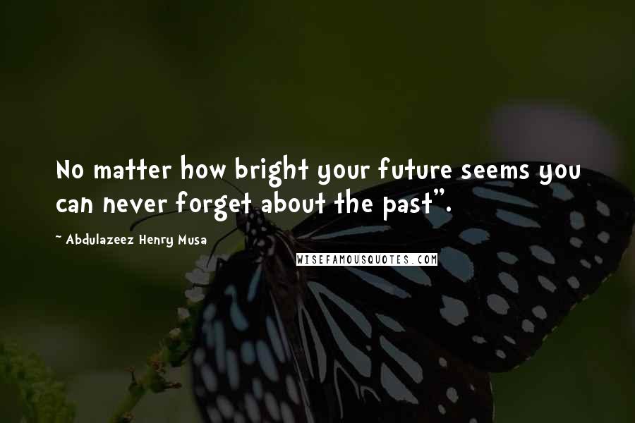 Abdulazeez Henry Musa Quotes: No matter how bright your future seems you can never forget about the past".