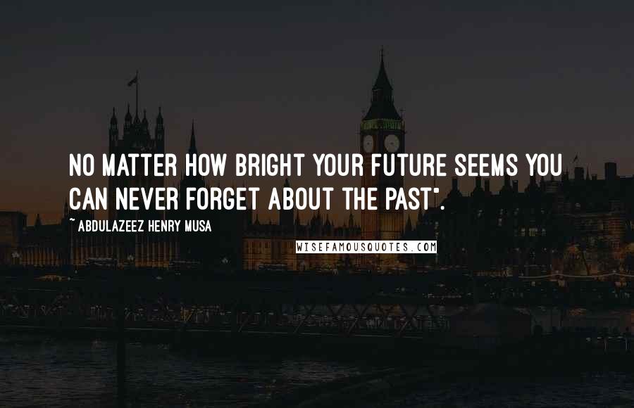 Abdulazeez Henry Musa Quotes: No matter how bright your future seems you can never forget about the past".