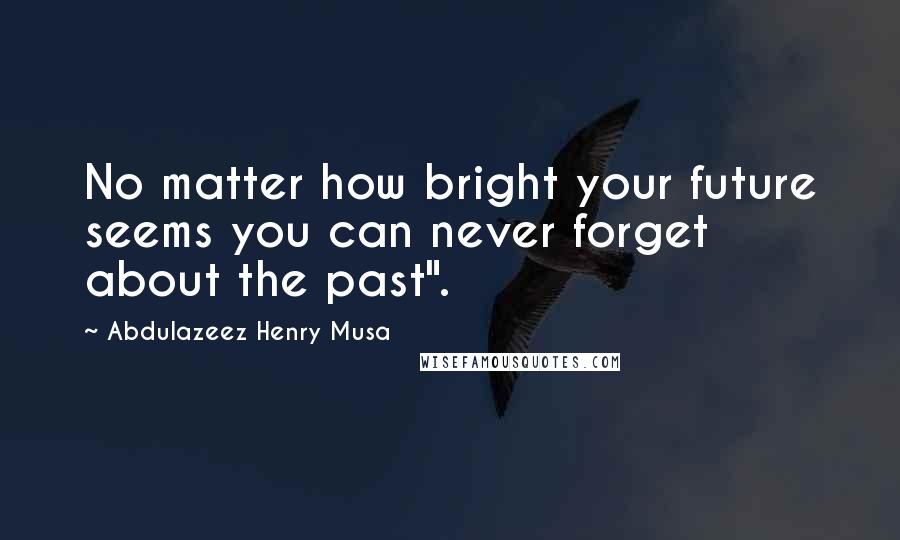 Abdulazeez Henry Musa Quotes: No matter how bright your future seems you can never forget about the past".