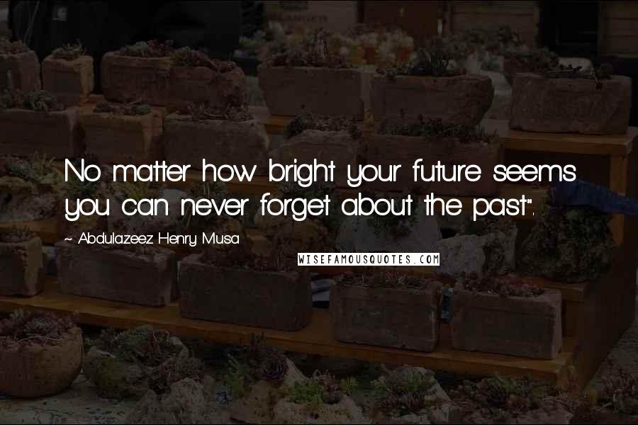 Abdulazeez Henry Musa Quotes: No matter how bright your future seems you can never forget about the past".