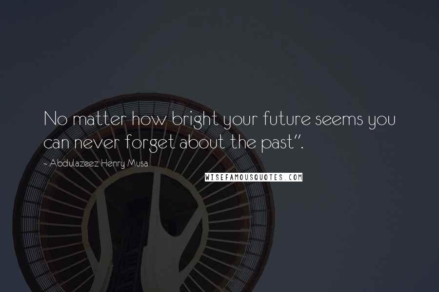 Abdulazeez Henry Musa Quotes: No matter how bright your future seems you can never forget about the past".