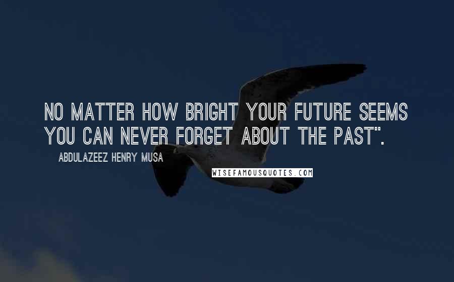 Abdulazeez Henry Musa Quotes: No matter how bright your future seems you can never forget about the past".