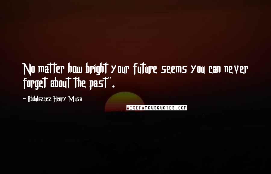 Abdulazeez Henry Musa Quotes: No matter how bright your future seems you can never forget about the past".