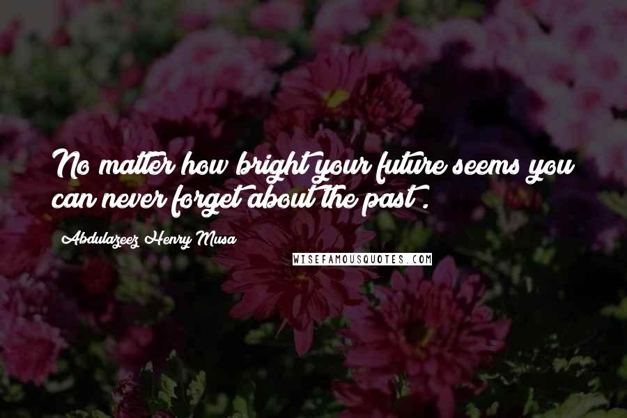 Abdulazeez Henry Musa Quotes: No matter how bright your future seems you can never forget about the past".