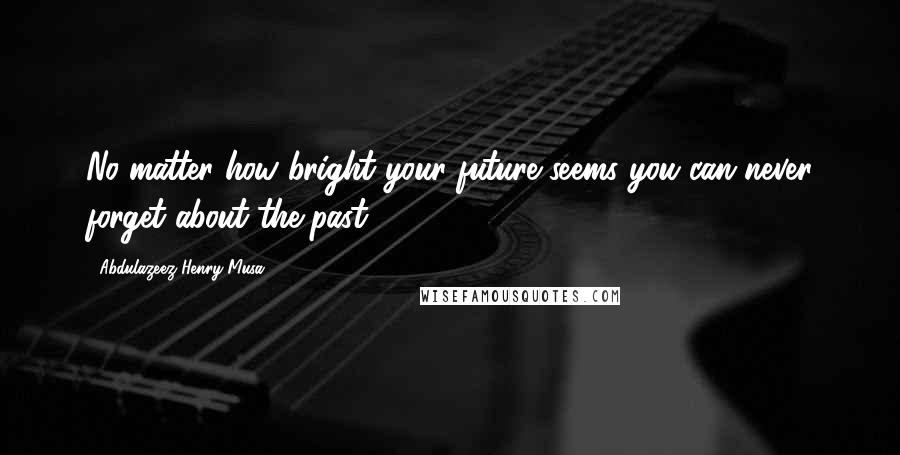 Abdulazeez Henry Musa Quotes: No matter how bright your future seems you can never forget about the past".