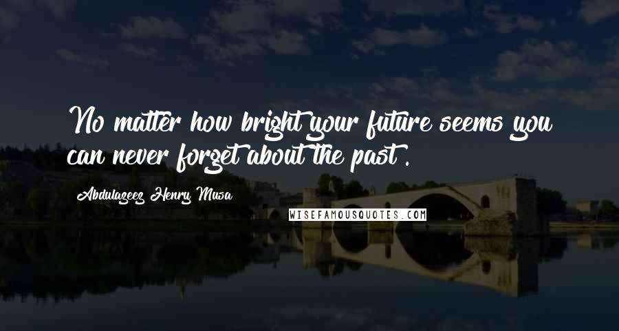 Abdulazeez Henry Musa Quotes: No matter how bright your future seems you can never forget about the past".