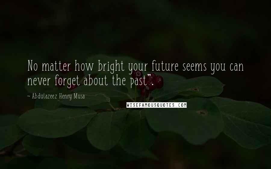 Abdulazeez Henry Musa Quotes: No matter how bright your future seems you can never forget about the past".